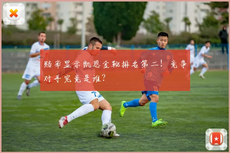 赔率显示凯恩金靴排名第二!竞争对手究竟是谁?