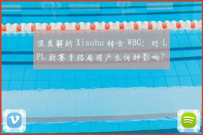 深度解析 Xiaohu 转会 WBG：对 LPL 新赛季格局将产生何种影响？