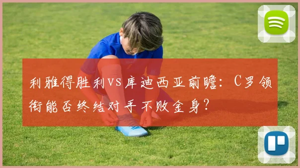 利雅得胜利vs库迪西亚前瞻:C罗领衔能否终结对手不败金身?
