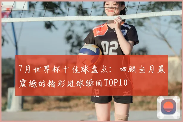 7月世界杯十佳球盘点：回顾当月最震撼的精彩进球瞬间TOP10