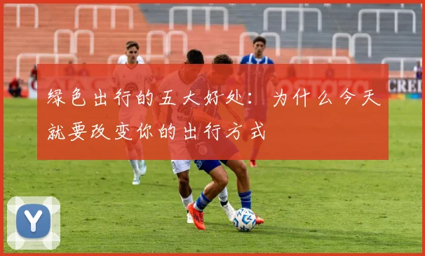 绿色出行的五大好处：为什么今天就要改变你的出行方式
