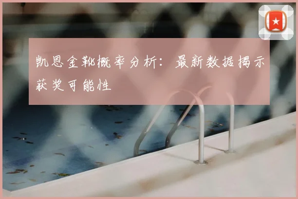 凯恩金靴概率分析:最新数据揭示获奖可能性