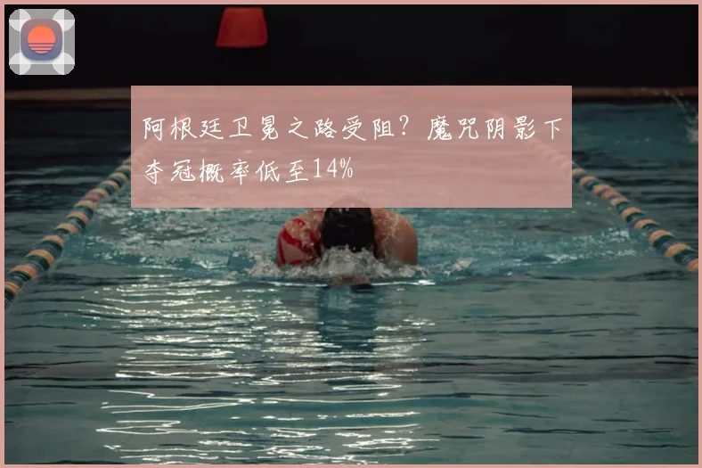 阿根廷卫冕之路受阻?魔咒阴影下夺冠概率低至14%