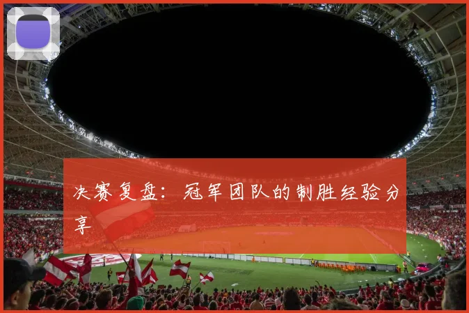决赛复盘：冠军团队的制胜经验分享