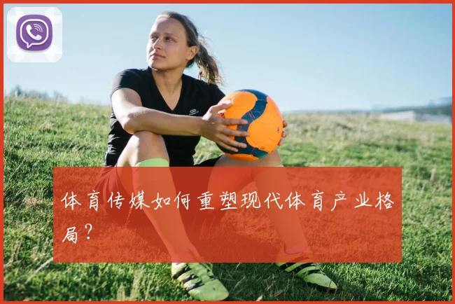 体育传媒如何重塑现代体育产业格局？