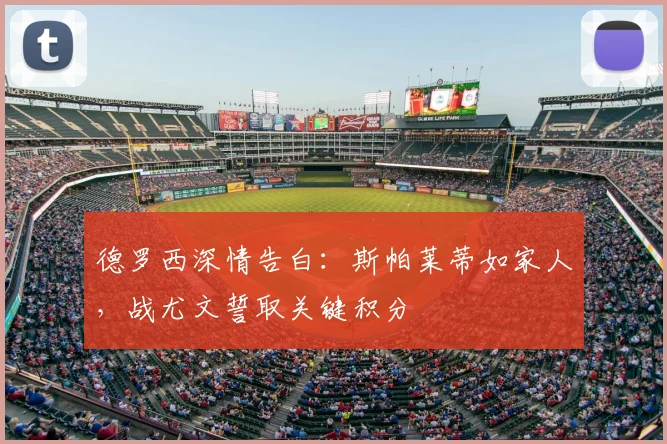 德罗西深情告白:斯帕莱蒂如家人,战尤文誓取关键积分