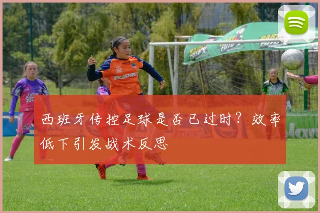 西班牙传控足球是否已过时？效率低下引发战术反思