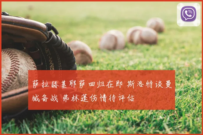 萨拉赫基耶萨回归在即 斯洛特谈曼城备战 弗林蓬伤情待评估