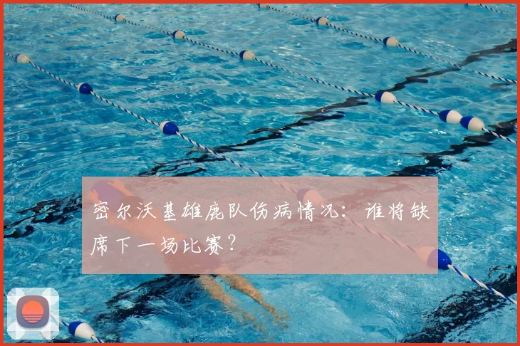密尔沃基雄鹿队伤病情况：谁将缺席下一场比赛？