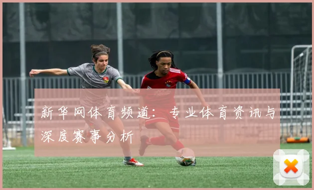 新华网体育频道：专业体育资讯与深度赛事分析