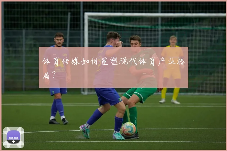 体育传媒如何重塑现代体育产业格局?