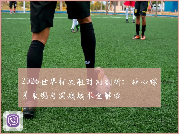 2026世界杯决胜时刻剖析：核心球员表现与实战战术全解读