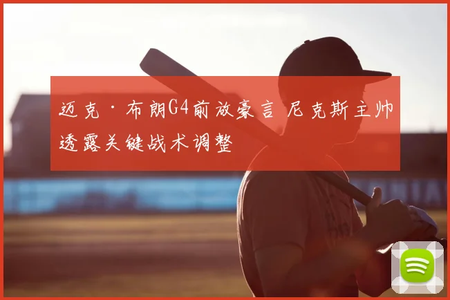 迈克·布朗G4前放豪言 尼克斯主帅透露关键战术调整