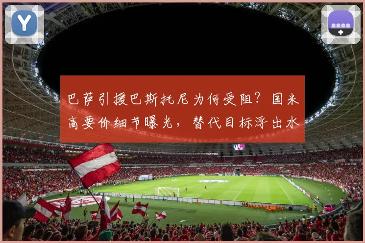 巴萨引援巴斯托尼为何受阻？国米高要价细节曝光，替代目标浮出水面