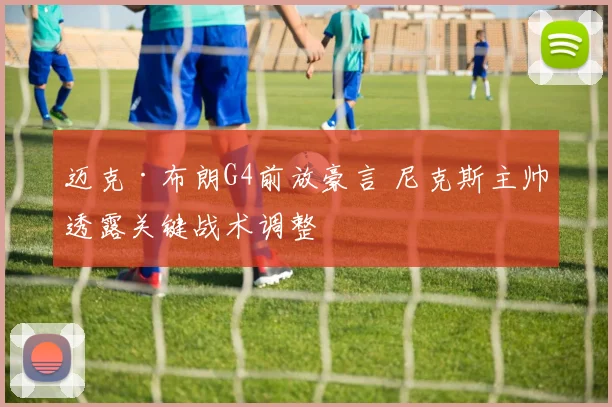 迈克·布朗G4前放豪言 尼克斯主帅透露关键战术调整