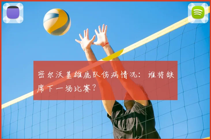 密尔沃基雄鹿队伤病情况：谁将缺席下一场比赛？