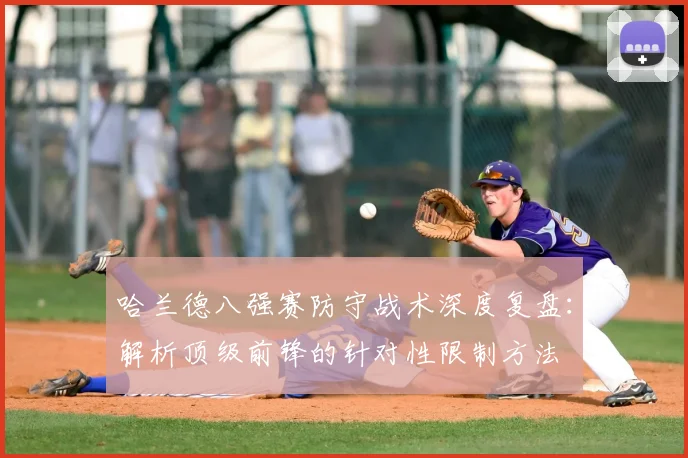 哈兰德八强赛防守战术深度复盘:解析顶级前锋的针对性限制方法
