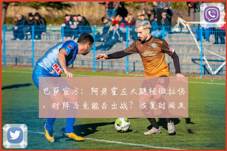 巴萨官方：阿劳霍左大腿轻微拉伤，对阵马竞能否出战？恢复时间及影响分析