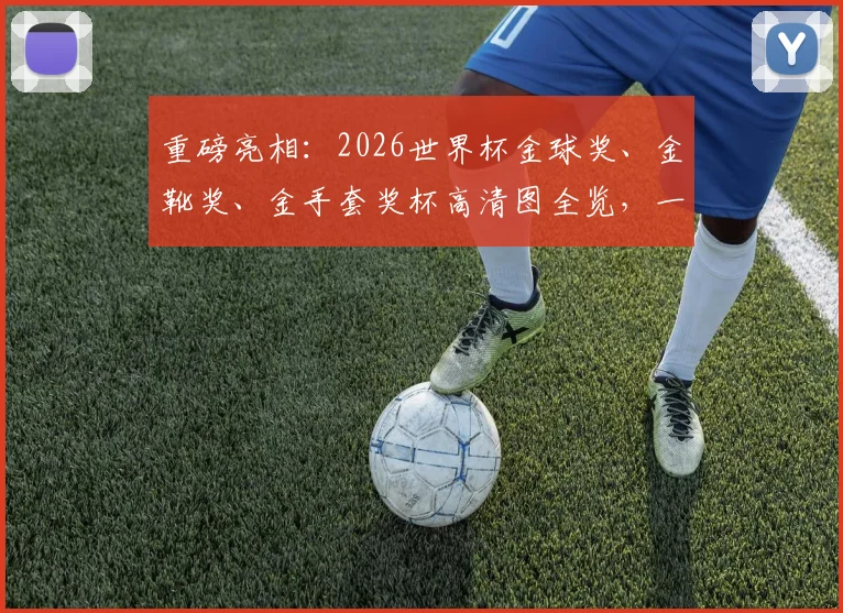 重磅亮相：2026世界杯金球奖、金靴奖、金手套奖杯高清图全览，一文读懂含金量！