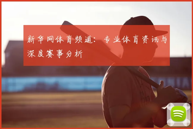 新华网体育频道：专业体育资讯与深度赛事分析