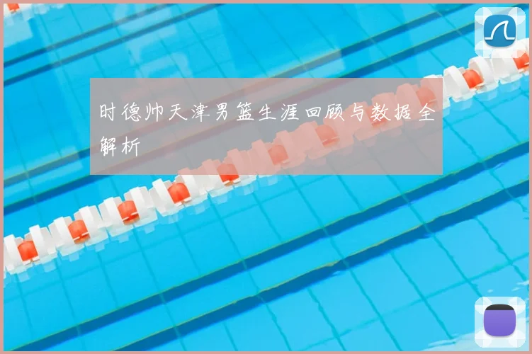 时德帅天津男篮生涯回顾与数据全解析